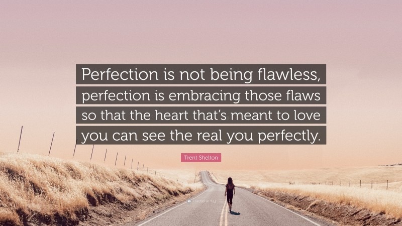 Trent Shelton Quote: “Perfection is not being flawless, perfection is embracing those flaws so that the heart that’s meant to love you can see the real you perfectly.”