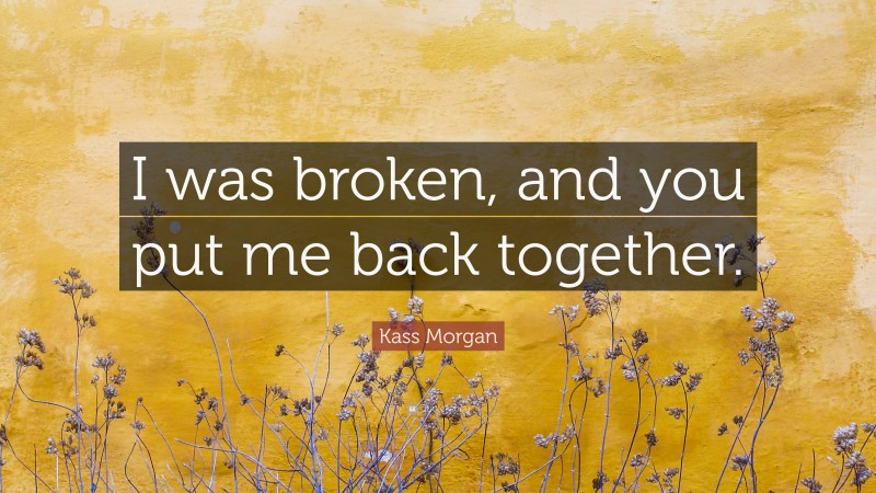 Kass Morgan Quote: “I was broken, and you put me back together.”