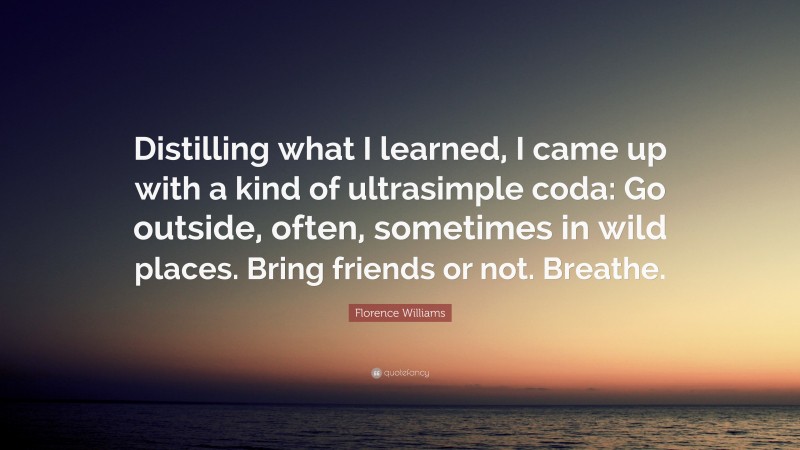 Florence Williams Quote: “Distilling what I learned, I came up with a kind of ultrasimple coda: Go outside, often, sometimes in wild places. Bring friends or not. Breathe.”