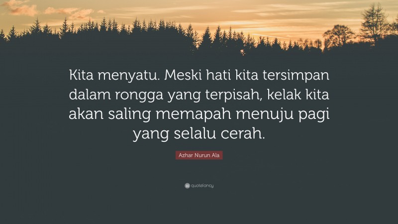 Azhar Nurun Ala Quote: “Kita menyatu. Meski hati kita tersimpan dalam rongga yang terpisah, kelak kita akan saling memapah menuju pagi yang selalu cerah.”