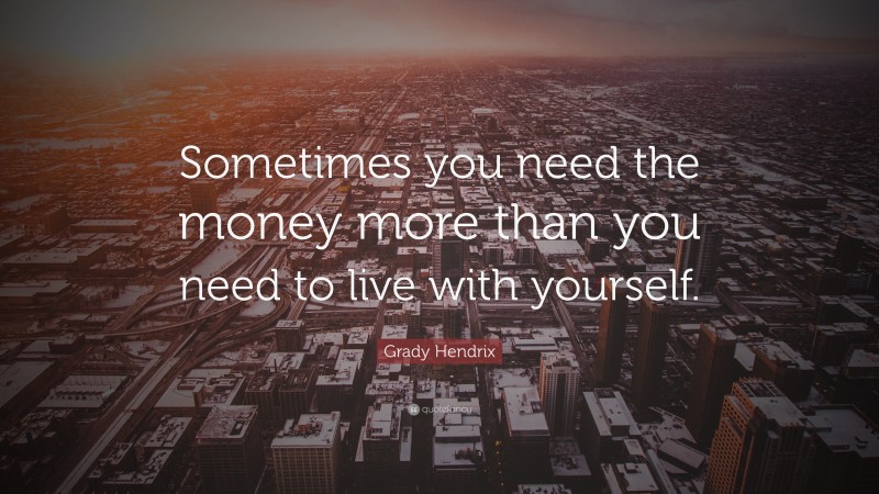 Grady Hendrix Quote: “Sometimes you need the money more than you need to live with yourself.”