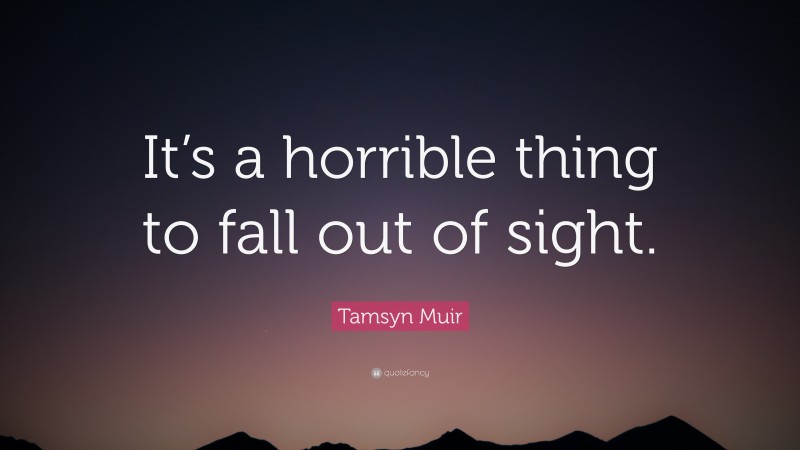 Tamsyn Muir Quote: “It’s a horrible thing to fall out of sight.”