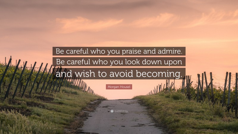 Morgan Housel Quote: “Be careful who you praise and admire. Be careful who you look down upon and wish to avoid becoming.”