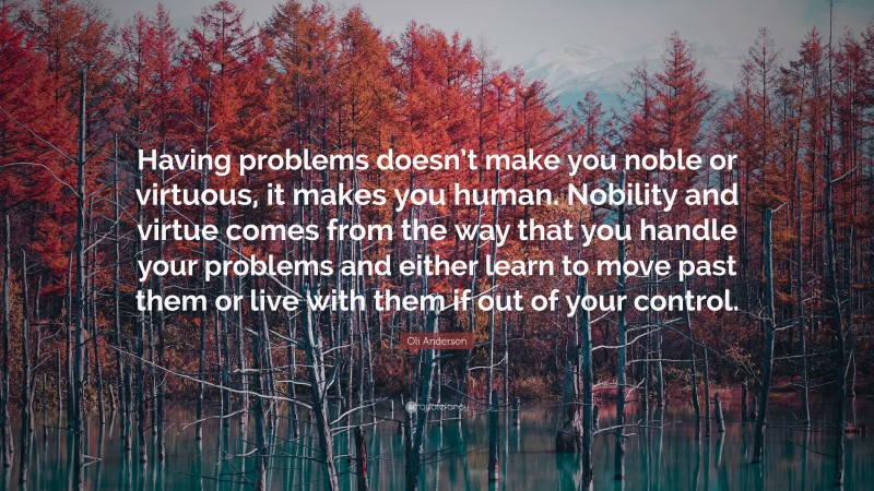 Oli Anderson Quote: “Having problems doesn’t make you noble or virtuous, it makes you human. Nobility and virtue comes from the way that you handle your problems and either learn to move past them or live with them if out of your control.”