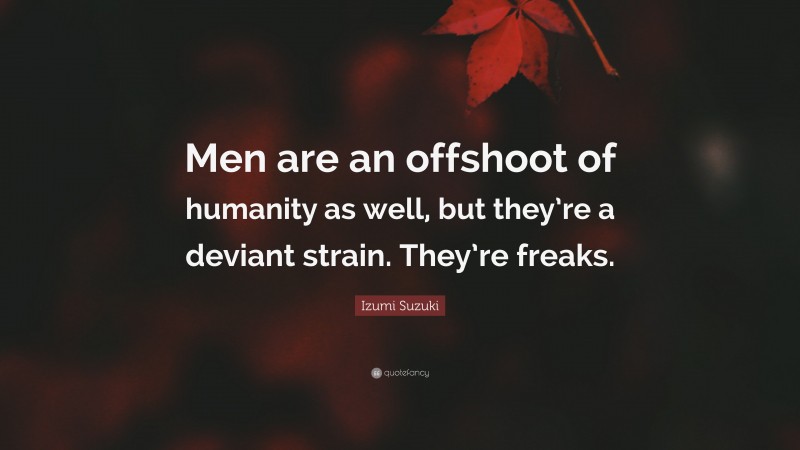 Izumi Suzuki Quote: “Men are an offshoot of humanity as well, but they’re a deviant strain. They’re freaks.”