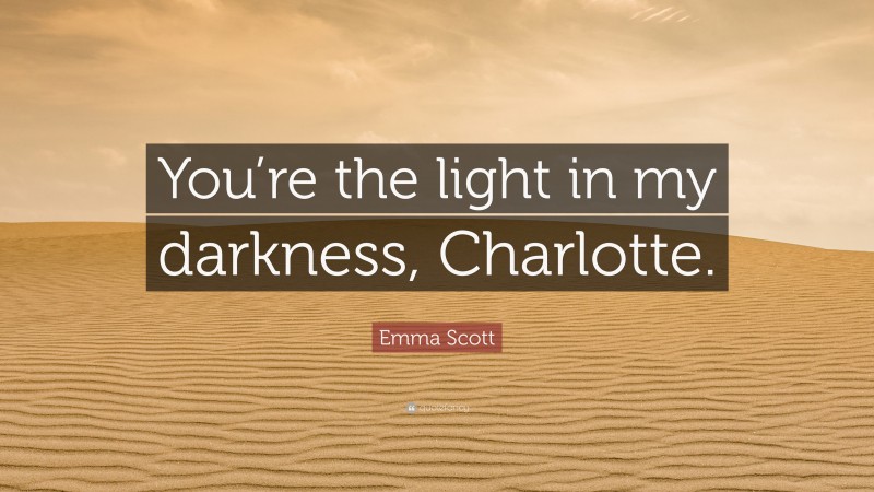 Emma Scott Quote: “You’re the light in my darkness, Charlotte.”