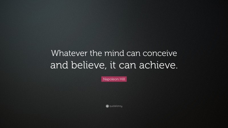 Napoleon Hill Quote: “Whatever the mind can conceive and believe, it can achieve.”