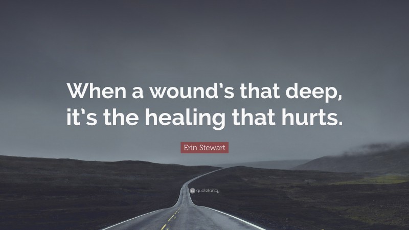 Erin Stewart Quote: “When a wound’s that deep, it’s the healing that hurts.”