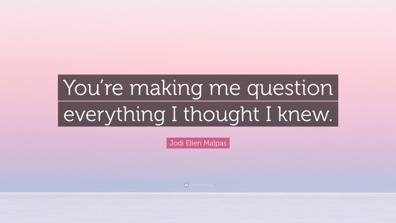 Jodi Ellen Malpas Quote: “You’re making me question everything I thought I knew.”