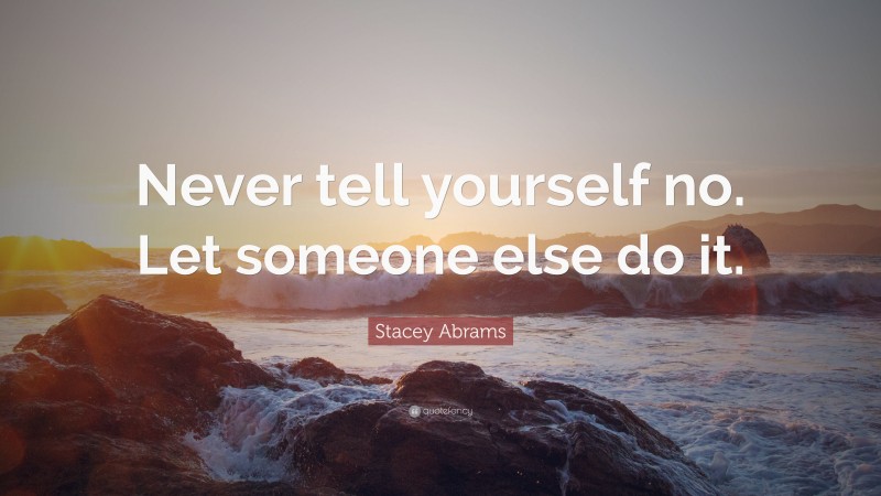 Stacey Abrams Quote: “Never tell yourself no. Let someone else do it.”