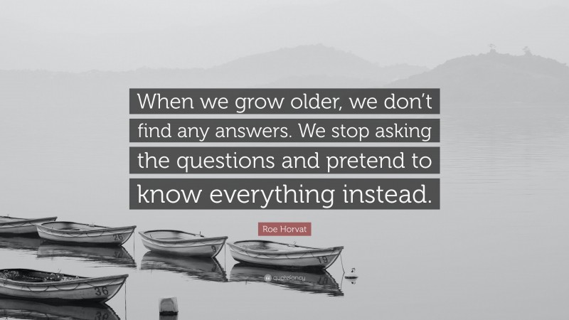 Roe Horvat Quote: “When we grow older, we don’t find any answers. We stop asking the questions and pretend to know everything instead.”