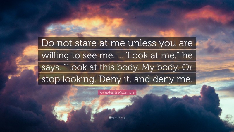 Anna-Marie McLemore Quote: “Do not stare at me unless you are willing to see me.′... ‘Look at me,” he says. “Look at this body. My body. Or stop looking. Deny it, and deny me.”