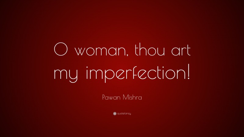 Pawan Mishra Quote: “O woman, thou art my imperfection!”