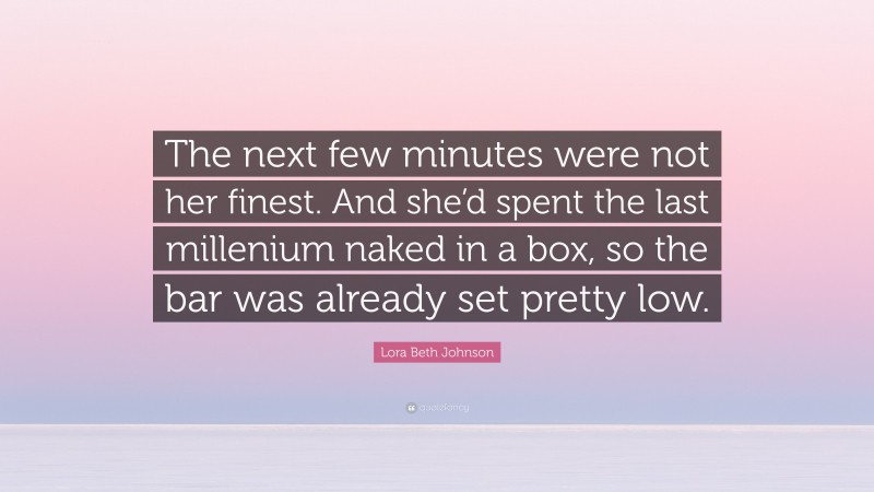 Lora Beth Johnson Quote: “The next few minutes were not her finest. And she’d spent the last millenium naked in a box, so the bar was already set pretty low.”