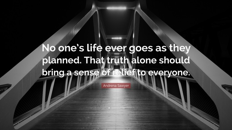 Andrena Sawyer Quote: “No one’s life ever goes as they planned. That truth alone should bring a sense of relief to everyone.”