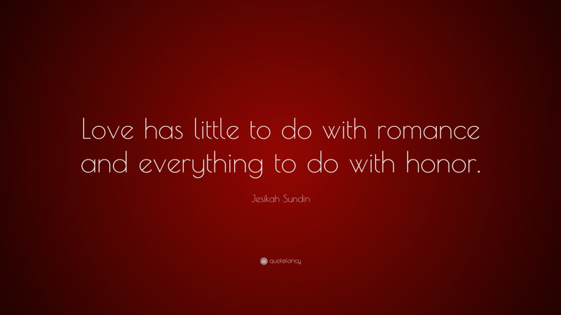 Jesikah Sundin Quote: “Love has little to do with romance and everything to do with honor.”