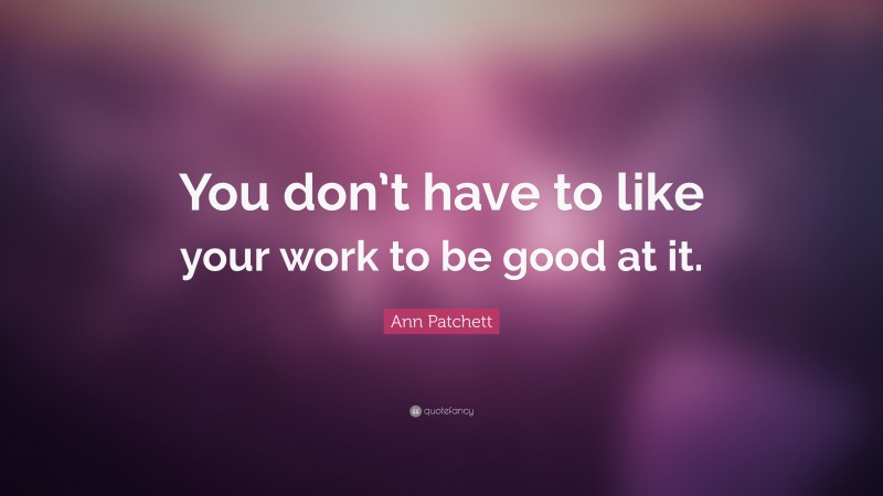 Ann Patchett Quote: “You don’t have to like your work to be good at it.”