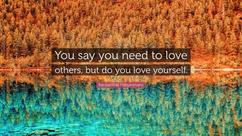 Bangambiki Habyarimana Quote: “You say you need to love others, but do you love yourself.”