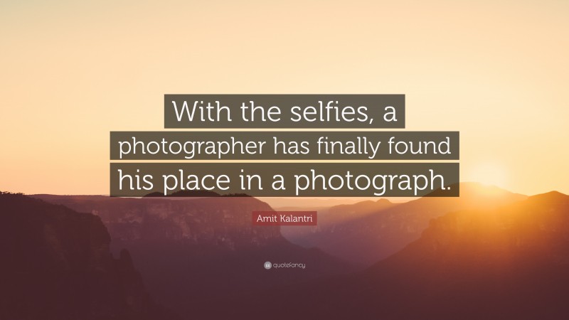 Amit Kalantri Quote: “With the selfies, a photographer has finally found his place in a photograph.”