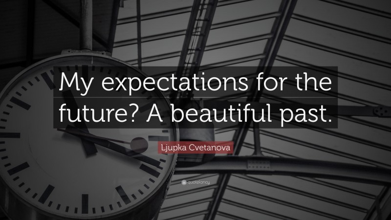 Ljupka Cvetanova Quote: “My expectations for the future? A beautiful past.”