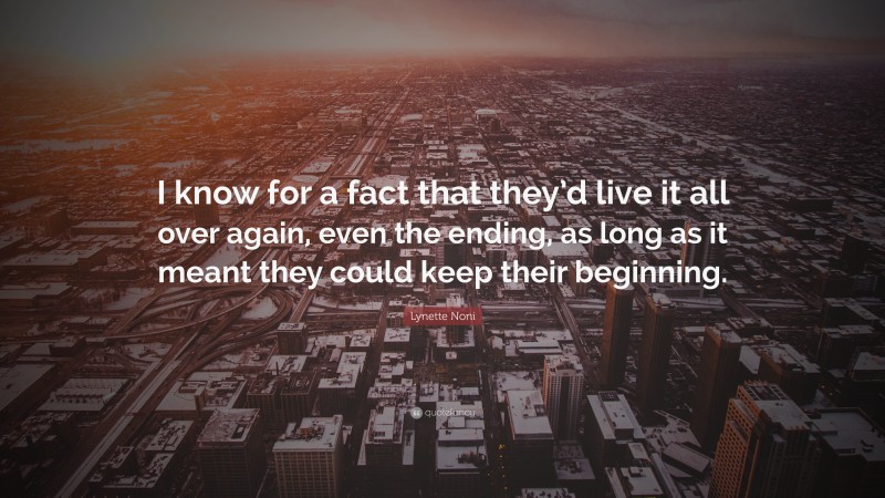 Lynette Noni Quote: “I know for a fact that they’d live it all over again, even the ending, as long as it meant they could keep their beginning.”