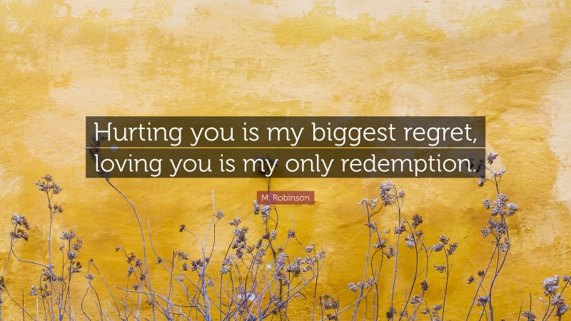 M. Robinson Quote: “Hurting you is my biggest regret, loving you is my only redemption.”