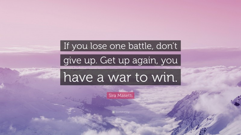 Sira Masetti Quote: “If you lose one battle, don’t give up. Get up again, you have a war to win.”