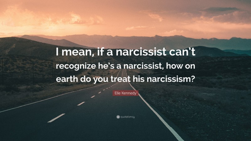 Elle Kennedy Quote: “I mean, if a narcissist can’t recognize he’s a narcissist, how on earth do you treat his narcissism?”