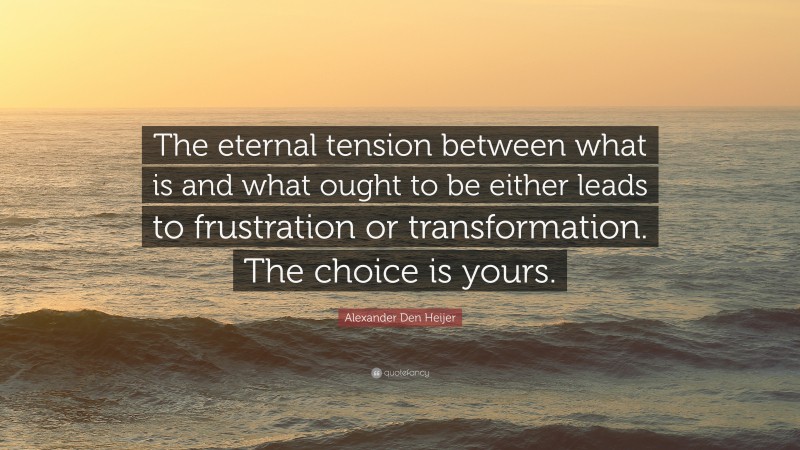 Alexander Den Heijer Quote: “The eternal tension between what is and what ought to be either leads to frustration or transformation. The choice is yours.”