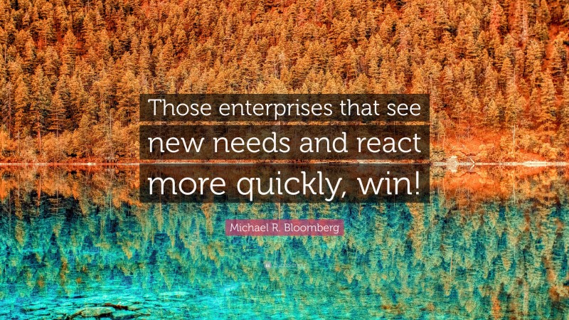 Michael R. Bloomberg Quote: “Those enterprises that see new needs and react more quickly, win!”