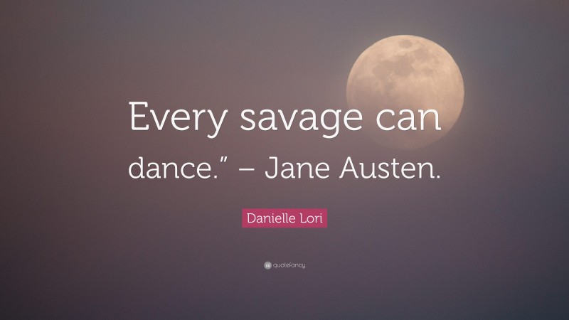 Danielle Lori Quote: “Every savage can dance.” – Jane Austen.”