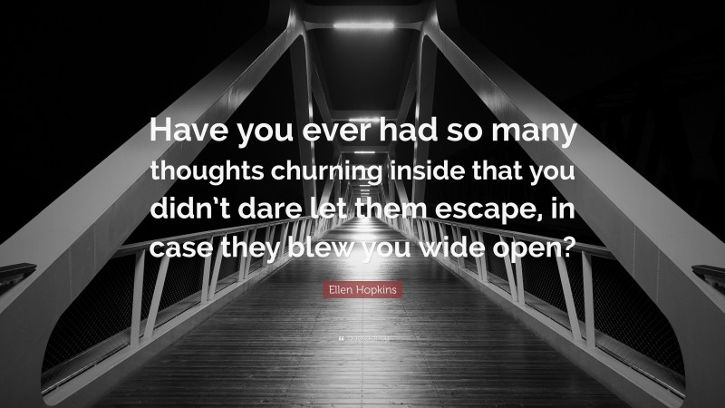 Ellen Hopkins Quote: “Have you ever had so many thoughts churning inside that you didn’t dare let them escape, in case they blew you wide open?”