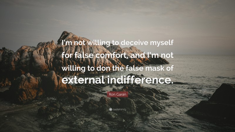 Ron Garan Quote: “I’m not willing to deceive myself for false comfort, and I’m not willing to don the false mask of external indifference.”