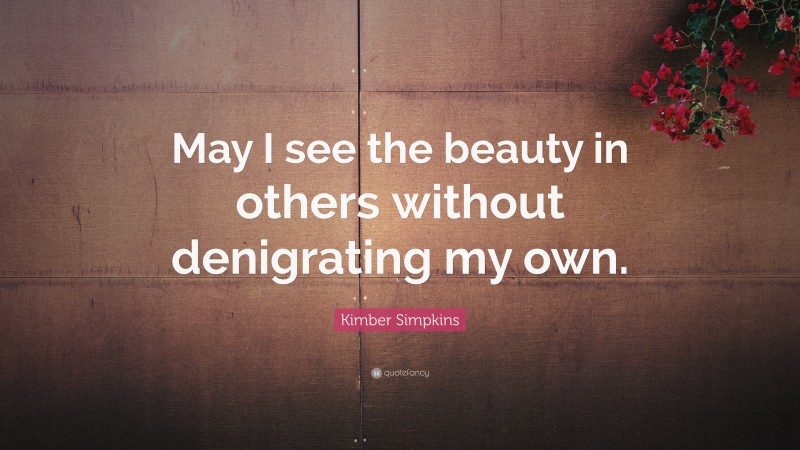 Kimber Simpkins Quote: “May I see the beauty in others without denigrating my own.”