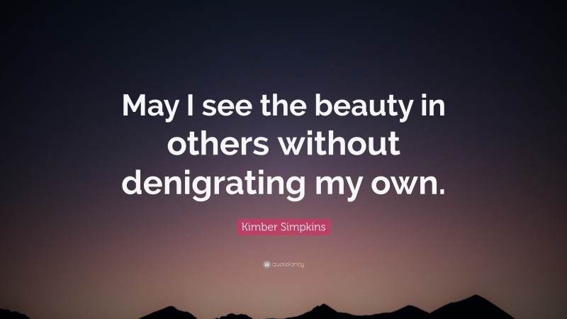 Kimber Simpkins Quote: “May I see the beauty in others without denigrating my own.”