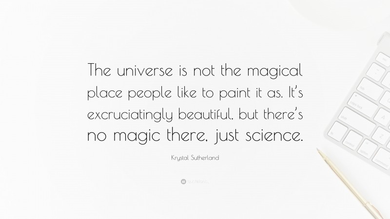 Krystal Sutherland Quote: “The universe is not the magical place people like to paint it as. It’s excruciatingly beautiful, but there’s no magic there, just science.”