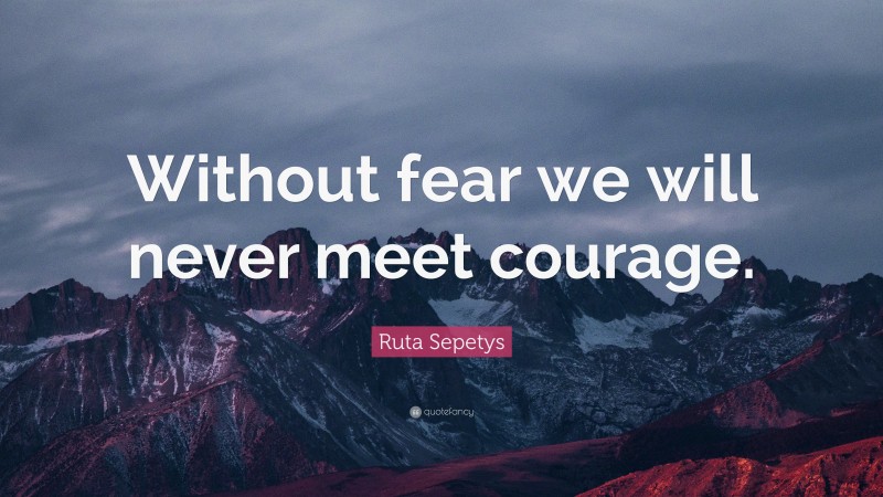 Ruta Sepetys Quote: “Without fear we will never meet courage.”