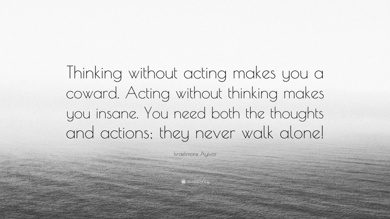 Israelmore Ayivor Quote: “Thinking without acting makes you a coward. Acting without thinking makes you insane. You need both the thoughts and actions; they never walk alone!”