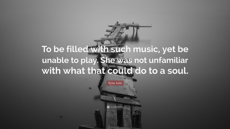 Ryka Aoki Quote: “To be filled with such music, yet be unable to play. She was not unfamiliar with what that could do to a soul.”