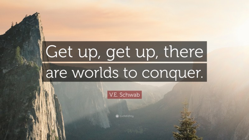 V.E. Schwab Quote: “Get up, get up, there are worlds to conquer.”