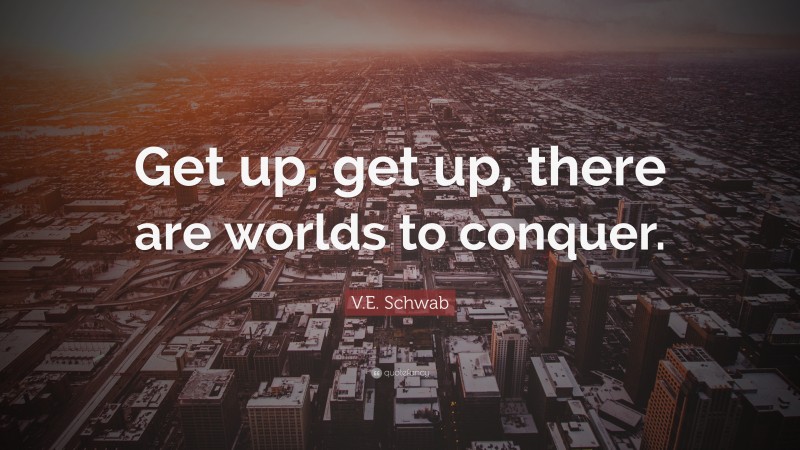 V.E. Schwab Quote: “Get up, get up, there are worlds to conquer.”