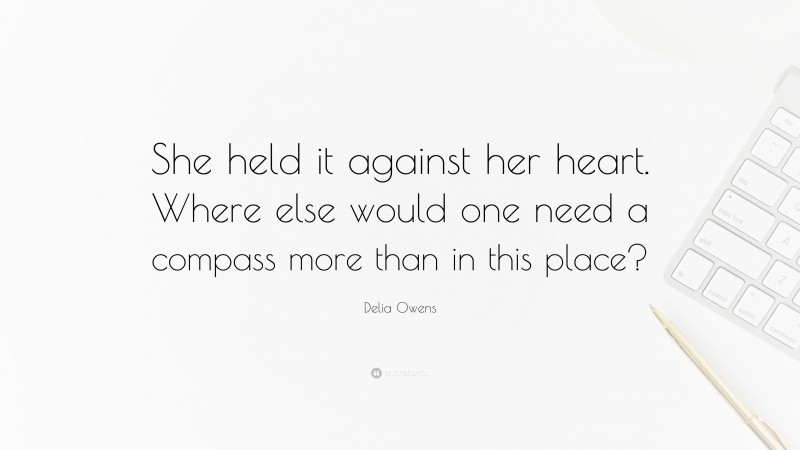 Delia Owens Quote: “She held it against her heart. Where else would one need a compass more than in this place?”