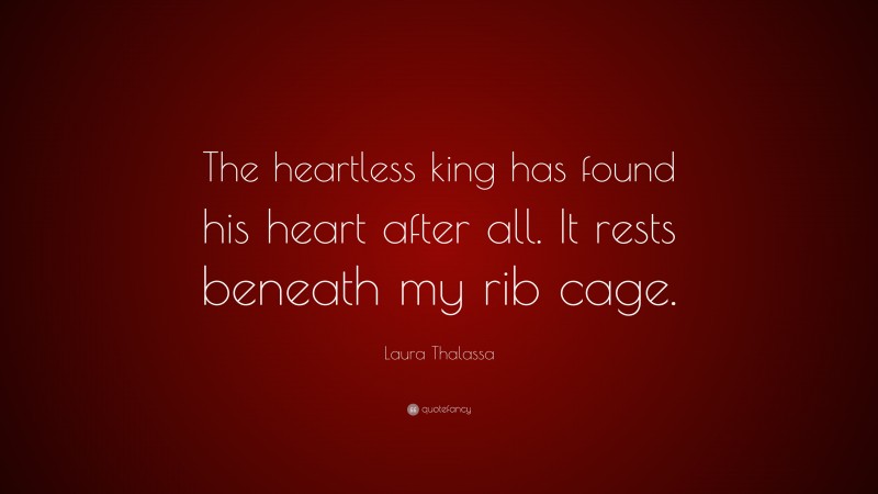 Laura Thalassa Quote: “The heartless king has found his heart after all. It rests beneath my rib cage.”