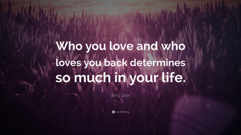 Lang Leav Quote: “Who you love and who loves you back determines so much in your life.”