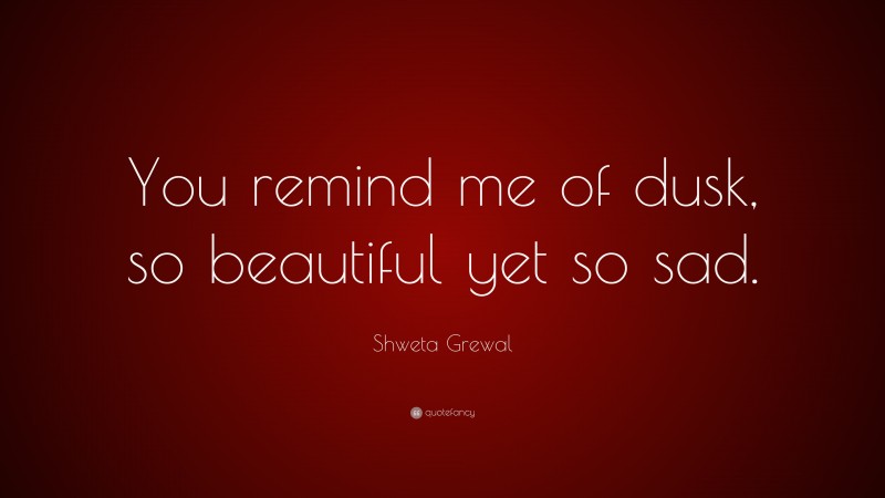 Shweta Grewal Quote: “You remind me of dusk, so beautiful yet so sad.”