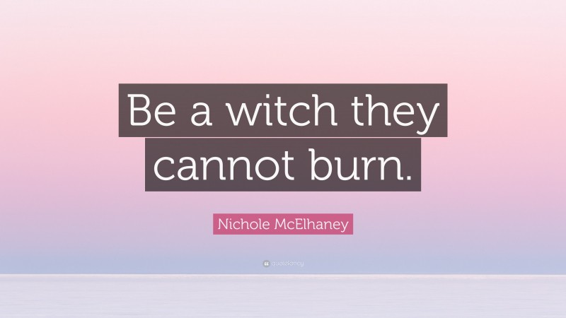 Nichole McElhaney Quote: “Be a witch they cannot burn.”