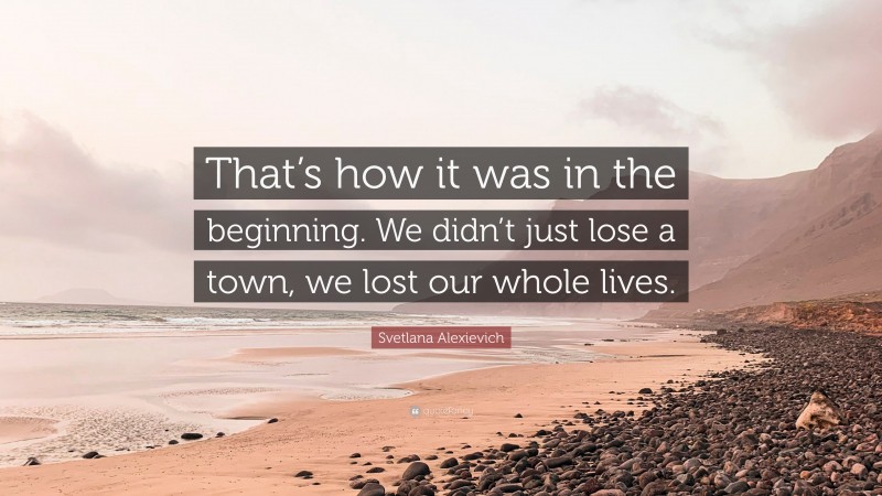 Svetlana Alexievich Quote: “That’s how it was in the beginning. We didn’t just lose a town, we lost our whole lives.”