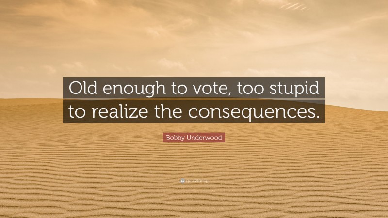 Bobby Underwood Quote: “Old enough to vote, too stupid to realize the consequences.”