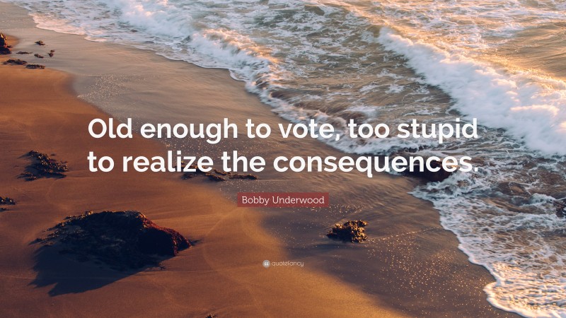 Bobby Underwood Quote: “Old enough to vote, too stupid to realize the consequences.”