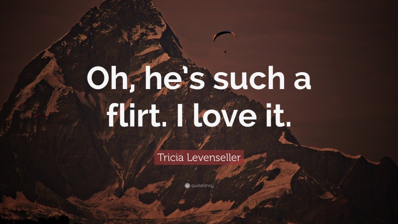 Tricia Levenseller Quote: “Oh, he’s such a flirt. I love it.”